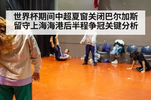 世界杯期间中超夏窗关闭巴尔加斯留守上海海港后半程争冠关键分析