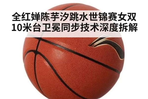 全红婵陈芋汐跳水世锦赛女双10米台卫冕同步技术深度拆解