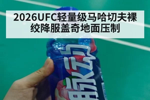 2026UFC轻量级马哈切夫裸绞降服盖奇地面压制