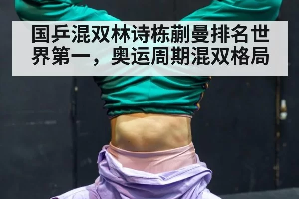 国乒混双林诗栋蒯曼排名世界第一，奥运周期混双格局