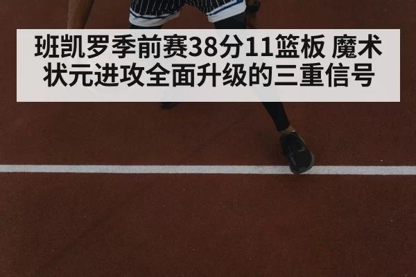 班凯罗季前赛38分11篮板 魔术状元进攻全面升级的三重信号