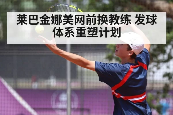 莱巴金娜美网前换教练 发球体系重塑计划
