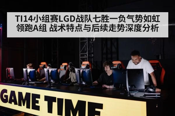 TI14小组赛LGD战队七胜一负气势如虹领跑A组 战术特点与后续走势深度分析