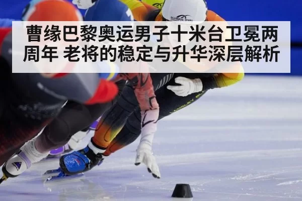 曹缘巴黎奥运男子十米台卫冕两周年 老将的稳定与升华深层解析