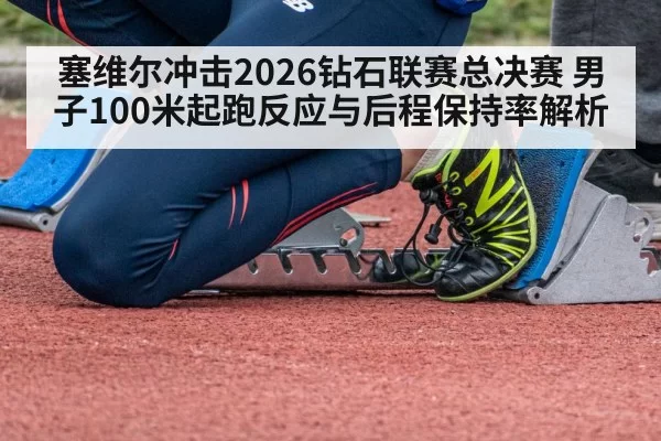 塞维尔冲击2026钻石联赛总决赛 男子100米起跑反应与后程保持率解析
