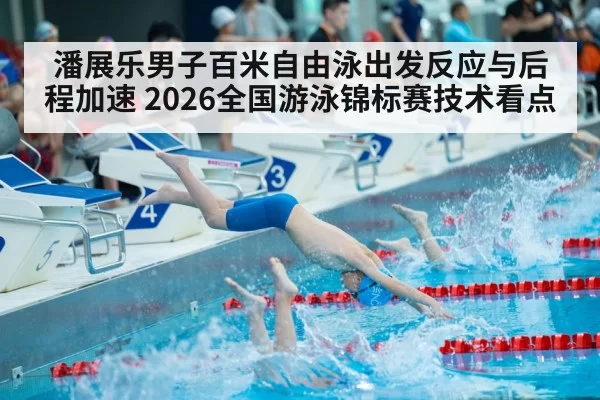 潘展乐男子百米自由泳出发反应与后程加速 2026全国游泳锦标赛技术看点