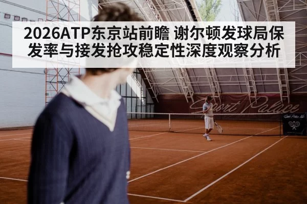 2026ATP东京站前瞻 谢尔顿发球局保发率与接发抢攻稳定性深度观察分析